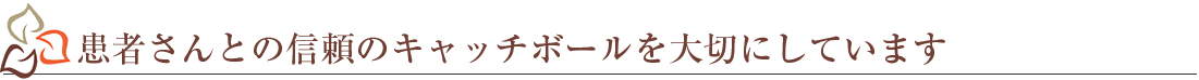 患者さんとの信頼のキャッチボールを大切にしています