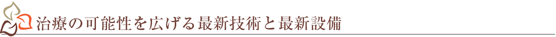 治療の可能性を広げる最新技術と最新設備
