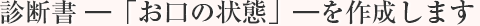 診断書 ―「お口の状態」―を作成します