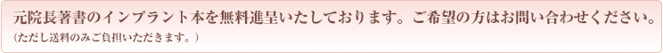元院長著書のインプラント本を無料進呈いたしております。ご希望の方はお問い合わせください。（ただし送料のみご負担いただきます。） 